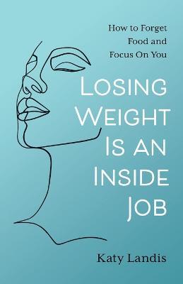 Losing Weight Is an Inside Job: How to Forget Food and Focus On You - Katy Landis - cover