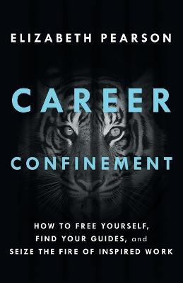 Career Confinement: How to Free Yourself, Find Your Guides, and Seize the Fire of Inspired Work - Elizabeth Pearson - cover