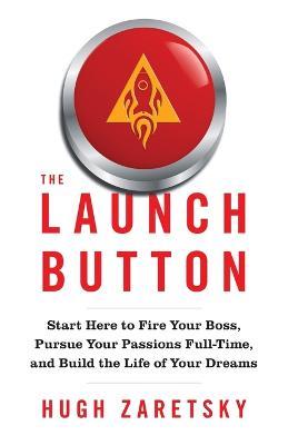 The Launch Button: Start Here to Fire Your Boss, Pursue Your Passions Full-Time, and Build the Life of Your Dreams - Hugh Zaretsky - cover