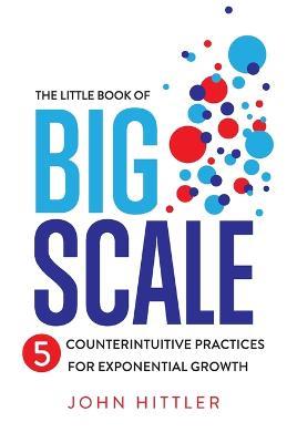 The Little Book of Big Scale: 5 Counterintuitive Practices for Exponential Growth - John Hittler - cover