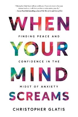 When Your Mind Screams: Finding Peace and Confidence in the Midst of Anxiety - Christopher Glatis - cover