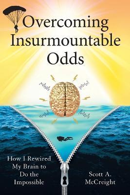 Overcoming Insurmountable Odds: How I Rewired My Brain to Do the Impossible - Scott A McCreight - cover