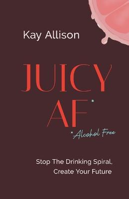 Juicy AF*: Stop the Drinking Spiral, Create Your Future - Kay Allison - cover