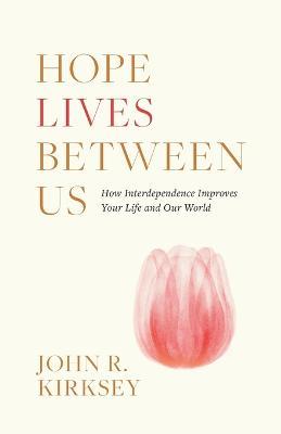 Hope Lives between Us: How Interdependence Improves Your Life and Our World - John R Kirksey - cover