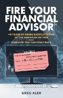 Fire Your Financial Advisor: 40 Years of Greed & Exploitation of the American Retiree, and How You Can Fight Back - Greg Aler - cover
