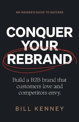 Conquer Your Rebrand: Build a B2B Brand That Customers Love and Competitors Envy - Bill Kenney - cover
