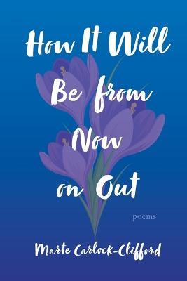 How It Will Be from Now on Out: Poems - Marte Carlock-Clifford - cover