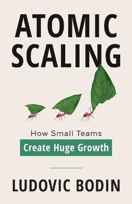 Atomic Scaling: How Small Teams Create Huge Growth - Ludovic Bodin - cover