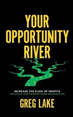 Your Opportunity River: Increase the Flow of Profits and Scale Your Manufacturing Organization - Greg Lake - cover