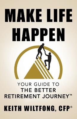 Make Life Happen: Your Guide to The Better Retirement Journey - Keith Wiltfong - cover