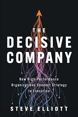 The Decisive Company: How High-Performance Organizations Connect Strategy to Execution - Steve Elliott - cover