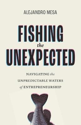 Fishing the Unexpected: Navigating the Unpredictable Waters of Entrepreneurship - Alejandro Mesa - cover