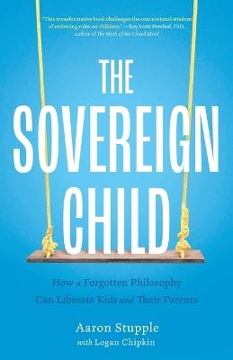 The Sovereign Child: How a Forgotten Philosophy Can Liberate Kids and Their Parents - Aaron Stupple - cover