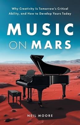 Music on Mars: Why Creativity Is Tomorrow's Critical Ability, and How to Develop Yours Today - Neil Moore - cover