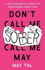 Don't Call Me Sober, Call Me May: A Rule-Breaker's Guide to Overcoming Addiction