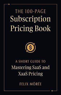The 100-Page Subscription Pricing Book: A Short Guide to Mastering SaaS and XaaS Pricing - Felix Mörée - cover