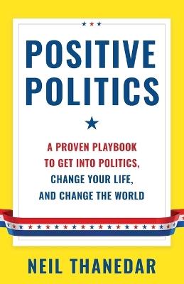 Positive Politics: A Proven Playbook to Get into Politics, Change Your Life, and Change the World - Neil Thanedar - cover
