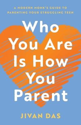 Who You Are Is How You Parent: A Modern Monk's Guide to Parenting Your Struggling Teen - Jivan Das - cover