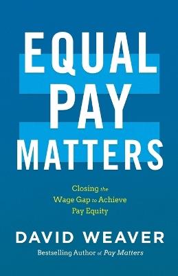 Equal Pay Matters: Closing the Wage Gap to Achieve Pay Equity - David Weaver - cover