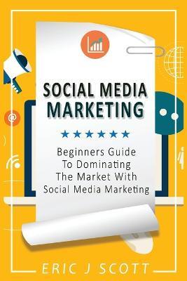 Social Media Marketing: A Beginner’s Guide to Dominating the Market with Social Media Marketing