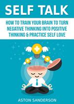 Self Talk: How to Train Your Brain to Turn Negative Thinking into Positive Thinking & Practice Self Love
