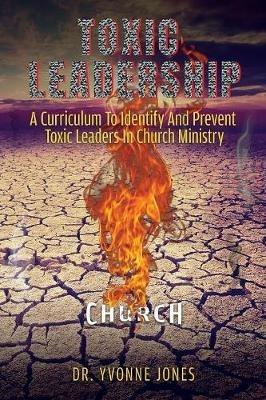 Toxic Leadership: A Curriculum To Identify And Prevent Toxic Leaders In Church Ministry - Yvonne Jones - cover