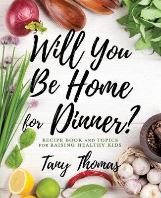 Will you Be Home for Dinner?: Recipe Book and topics for raising healthy kids - Tany Thomas - cover