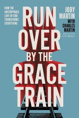 Run Over By the Grace Train: How the Unstoppable Love of God Transforms Everything - Joby Martin,Charles Martin - cover