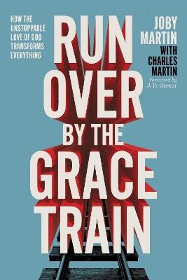 Run Over By the Grace Train: How the Unstoppable Love of God Transforms Everything - Joby Martin,Charles Martin - cover