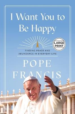 I Want You to Be Happy: Finding Peace and Abundance in Everyday Life - Pope Francis - cover