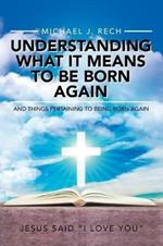Understanding What It Means to Be Born Again: And Things Pertaining to Being Born Again