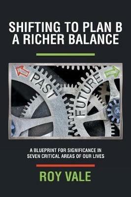Shifting to Plan B A Richer Balance: A Blueprint for Significance in Seven Critical Areas of Our Lives - Roy Vale - cover