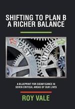Shifting to Plan B A Richer Balance: A Blueprint for Significance in Seven Critical Areas of Our Lives