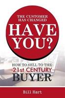 The Customer Has Changed; Have You?: How to Sell to the 21st Century Buyer - Bill Hart - cover