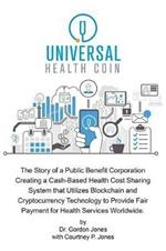 Universal Health Coin: The Story of a Public Benefit Corporation Creating a Cash-Based Health Cost Sharing System That Utilizes Blockchain Technology to Provide Fair Payment for Health Services.