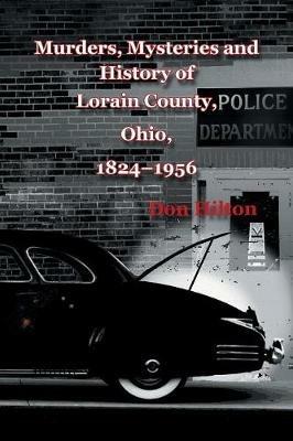 Murders, Mysteries and History of Lorain County, Ohio, 1824-1956 - Don Hilton - cover