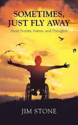 Sometimes, Just Fly Away: Short Stories, Poems, and Thoughts - Jim Stone - cover