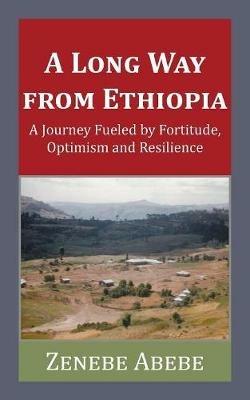 A Long Way from Ethiopia: A Journey Fueled by Fortitude, Optimism and Resilience - Zenebe Abebe - cover