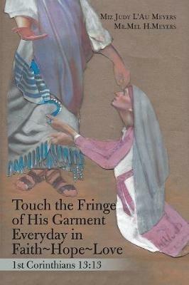 Touch the Fringe of His Garment Everyday in Faith Hope Love: 1St Corinthians 13:13 - Miz Judy L'Au Meyers - cover