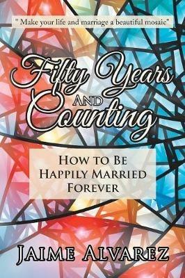 Fifty Years and Counting: How to Be Happily Married Forever - Jaime Alvarez - cover