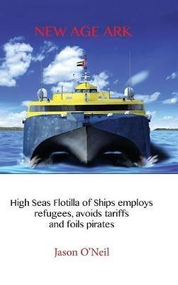 New Age Ark: High Seas Flotilla of Ships Employs Refugees, Avoids Tariffs and Foils Pirates - Jason O'Neil - cover