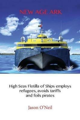 New Age Ark: High Seas Flotilla of Ships Employs Refugees, Avoids Tariffs and Foils Pirates - Jason O'Neil - cover