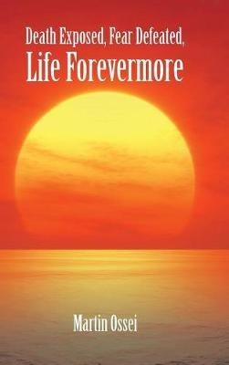Death Exposed, Fear Defeated, Life Forevermore - Martin Ossei - cover