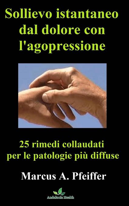 Sollievo istantaneo dal dolore con l'agopressione: 25 rimedi collaudati per le patologie più diffuse - Marcus A. Pfeiffer - ebook
