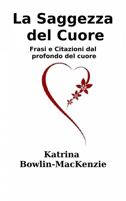 La Saggezza del Cuore - Frasi e Citazioni dal profondo del cuore - Katrina Bowlin-Mackenzie - ebook