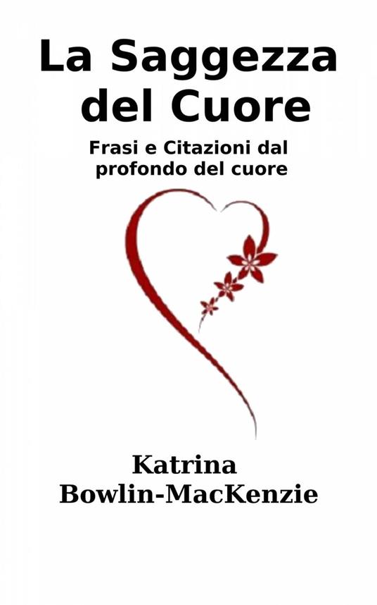 La Saggezza del Cuore - Frasi e Citazioni dal profondo del cuore - Katrina Bowlin-Mackenzie - ebook