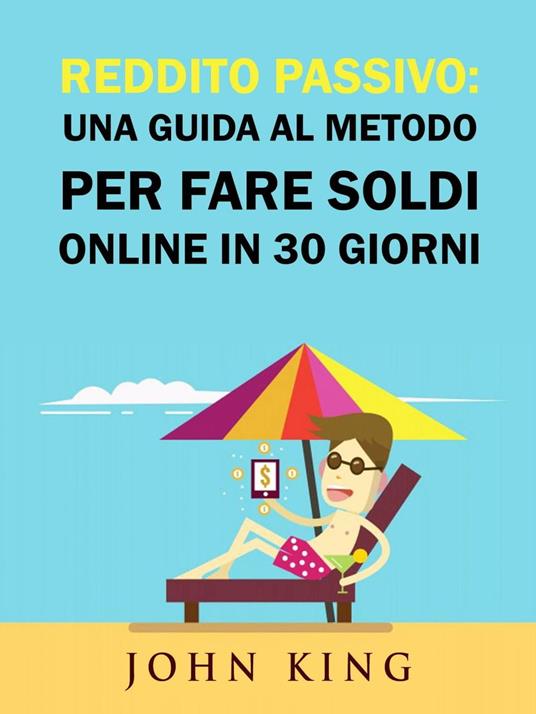 Reddito Passivo: una Guida al Metodo per Fare Soldi Online in 30 Giorni - John King - ebook