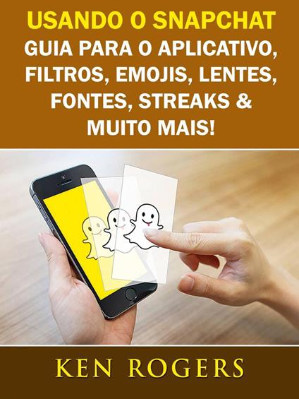 Usando o Snapchat: Guia para o Aplicativo, Filtros, Emojis, Lentes, Fontes, Streaks & Muito Mais! - Ken Rogers - ebook