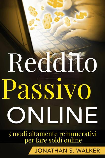 Reddito Passivo Online: 5 modi altamente remunerativi per fare soldi online - Jonathan S. Walker - ebook