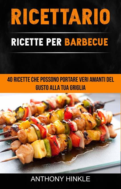 Ricettario: Ricette Per Barbecue: 40 Ricette Che Possono Portare Veri Amanti Del Gusto Alla Tua Griglia - Anthony Hinkle - ebook